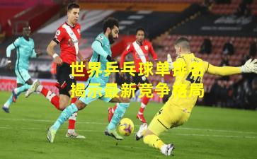 世界乒乓球單排名揭示最新競爭格局